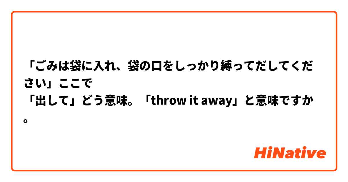 「ごみは袋に入れ、袋の口をしっかり縛ってだしてください」ここで
「出して」どう意味。「throw it away」と意味ですか。