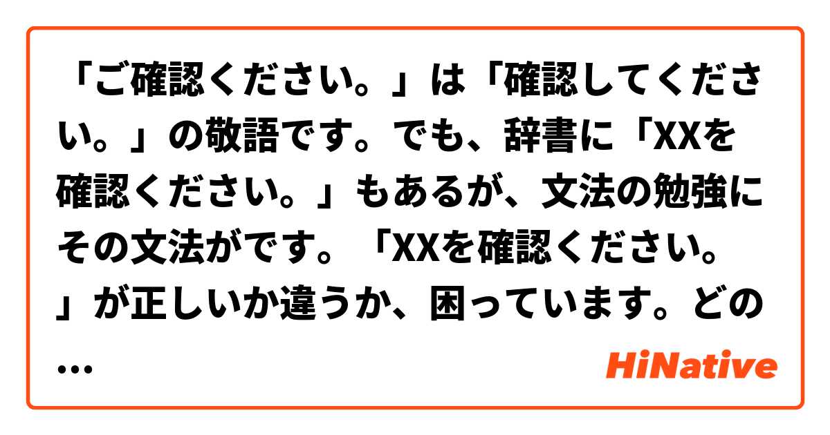 「ご確認ください。」は「確認してください。」の敬語です。でも、辞書に「XXを確認ください。」もあるが、文法の勉強にその文法が❌です。「XXを確認ください。」が正しいか違うか、困っています。どの場合使いますか。 は 日本語 で何と言いますか？