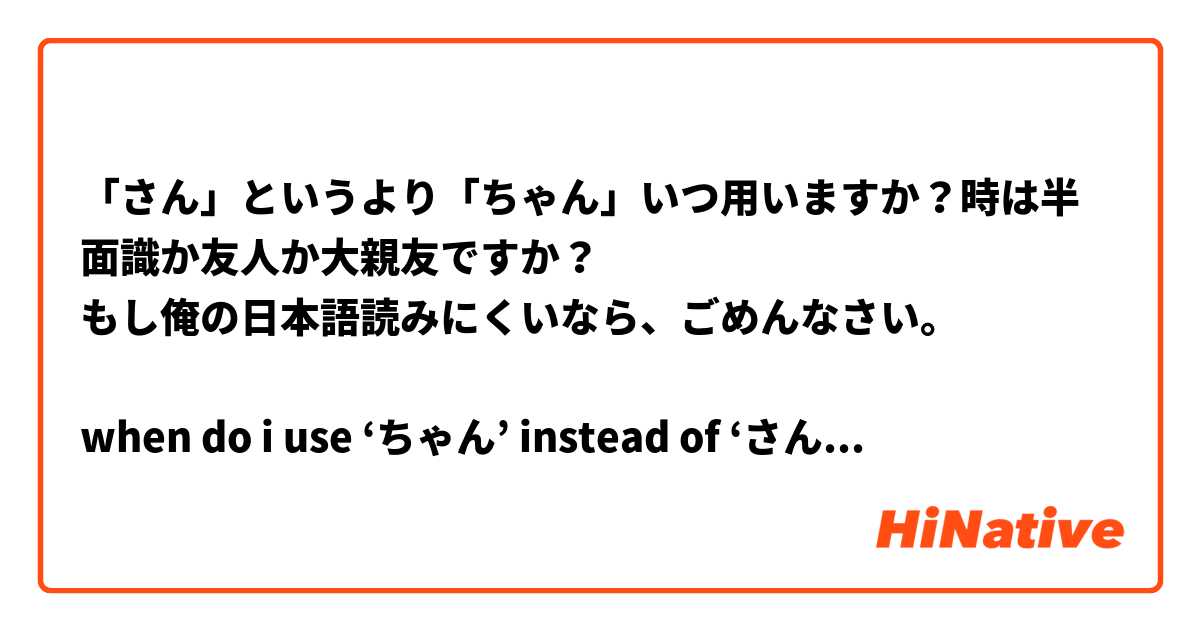 「さん」というより「ちゃん」いつ用いますか？時は半面識か友人か大親友ですか？
もし俺の日本語読みにくいなら、ごめんなさい。

when do i use ‘ちゃん’ instead of ‘さん’? when you’re acquaintances or friends or only best friends?