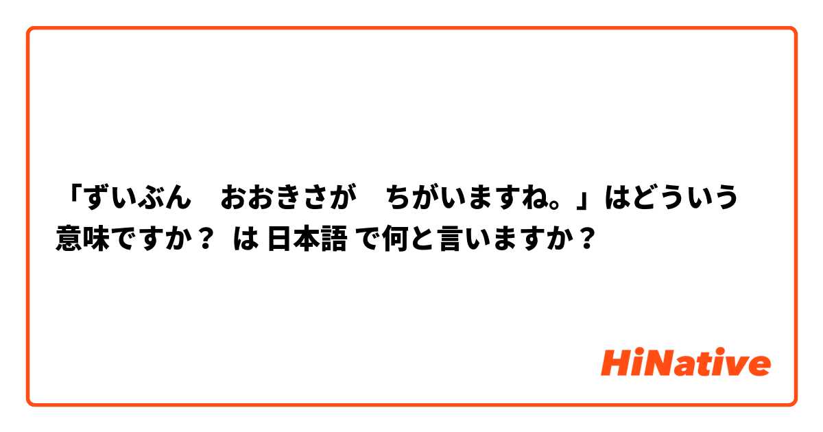 「ずいぶん　おおきさが　ちがいますね。」はどういう意味ですか？ は 日本語 で何と言いますか？
