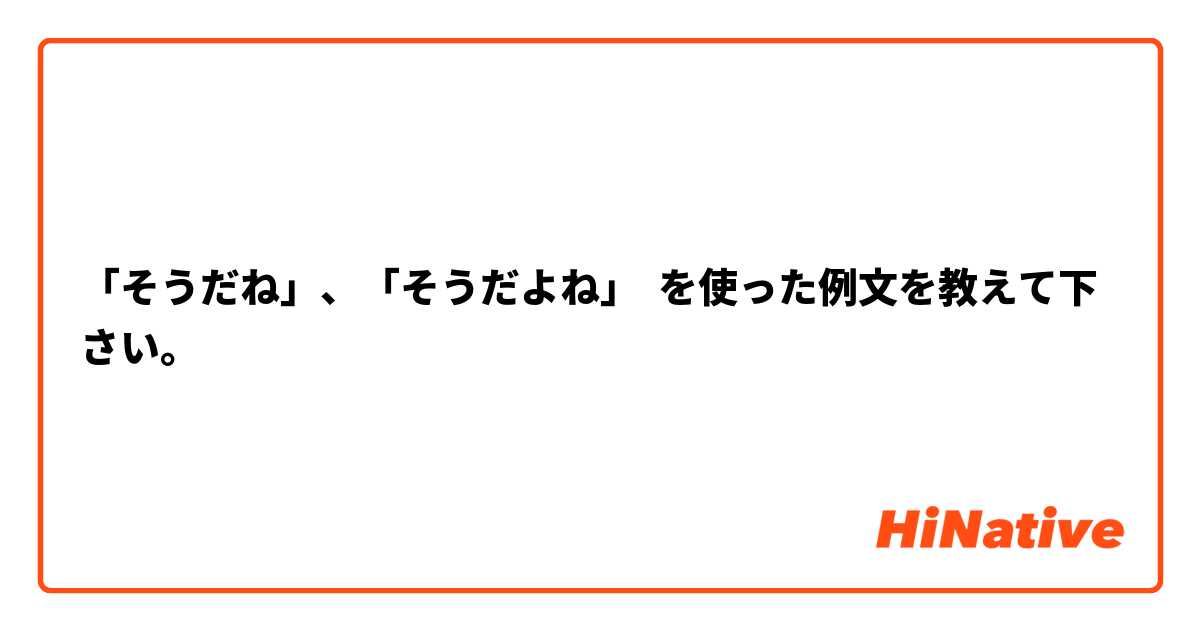 「そうだね」、「そうだよね」 を使った例文を教えて下さい。