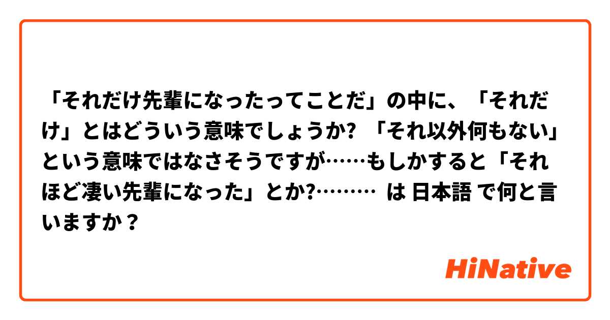 「それだけ先輩になったってことだ」の中に、「それだけ」とはどういう意味でしょうか?  「それ以外何もない」という意味ではなさそうですが……もしかすると「それほど凄い先輩になった」とか?……… は 日本語 で何と言いますか？