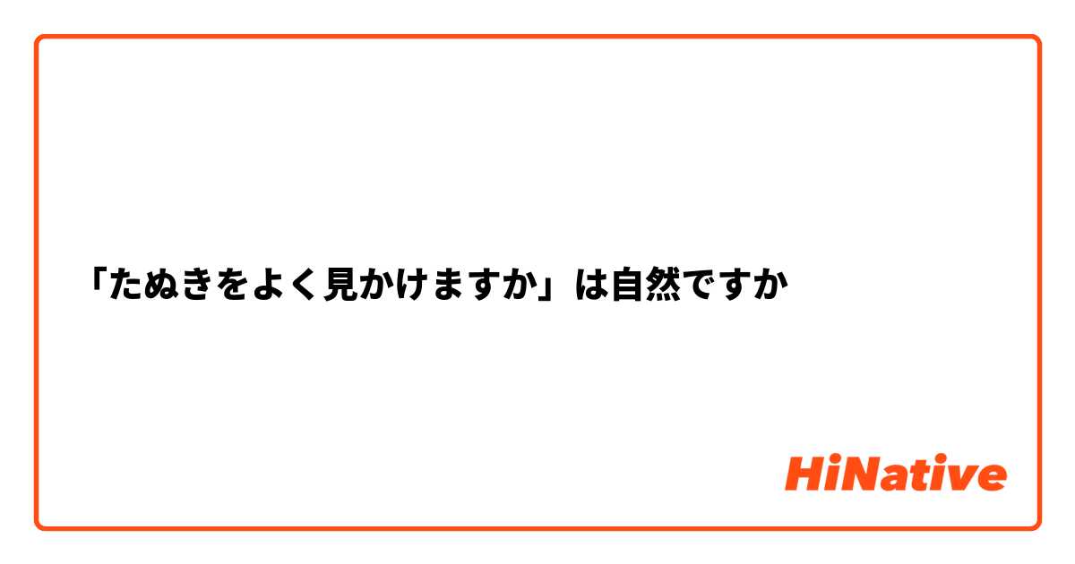 「たぬきをよく見かけますか」は自然ですか