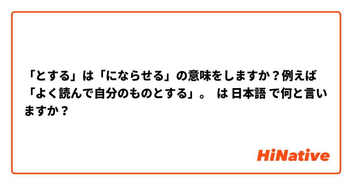 「とする」は「にならせる」の意味をしますか？例えば「よく読んで自分のものとする」。 は 日本語 で何と言いますか？