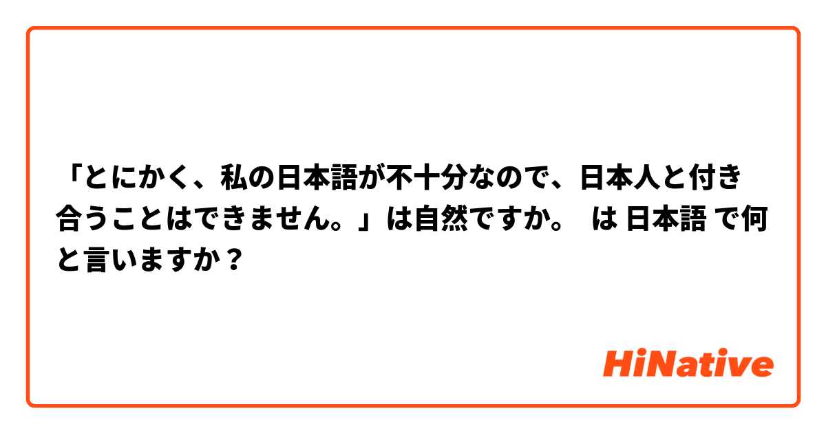 「とにかく、私の日本語が不十分なので、日本人と付き合うことはできません。」は自然ですか。




 は 日本語 で何と言いますか？