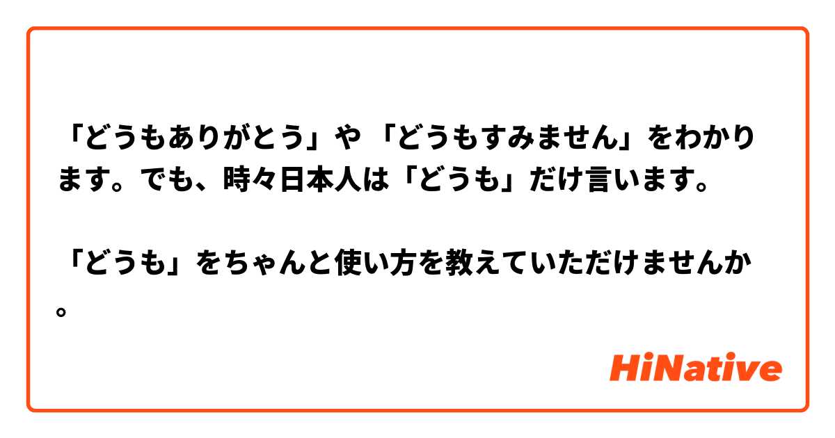 「どうもありがとう」や 「どうもすみません」をわかります。でも、時々日本人は「どうも」だけ言います。

「どうも」をちゃんと使い方を教えていただけませんか。