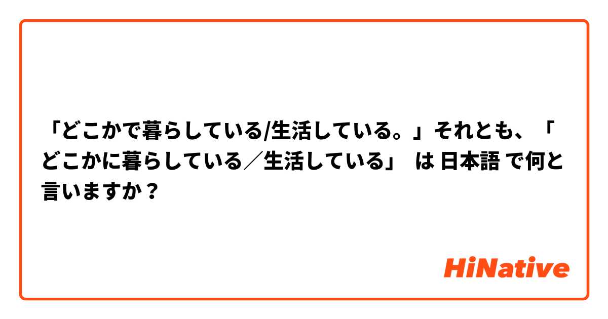 「どこかで暮らしている/生活している。」それとも、「どこかに暮らしている／生活している」 は 日本語 で何と言いますか？