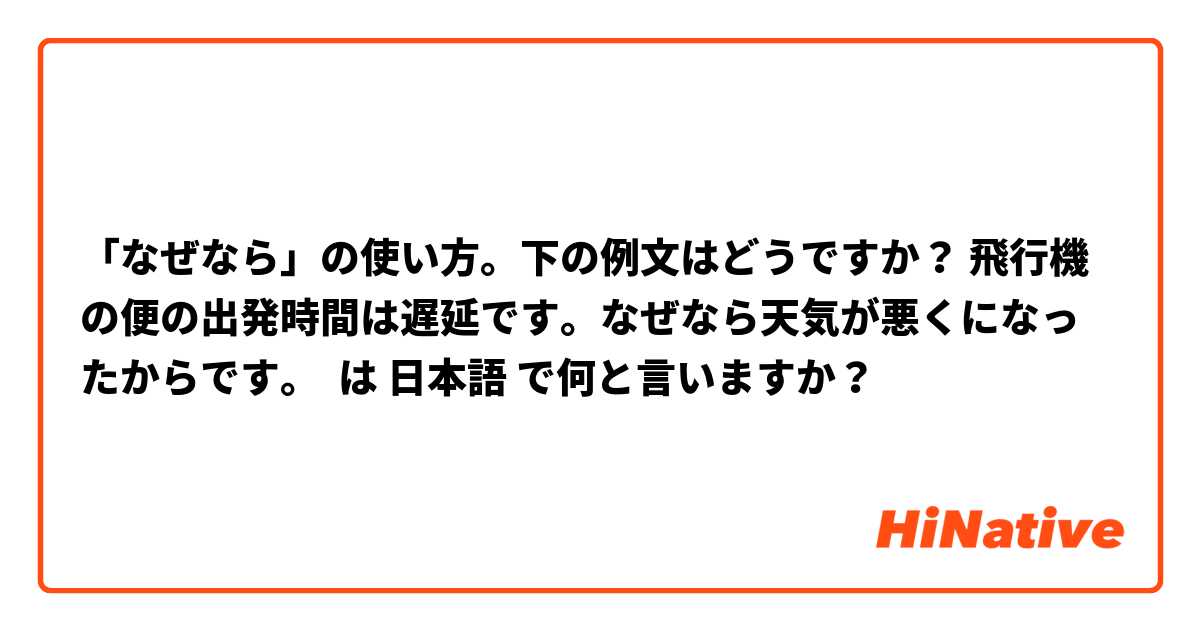 「なぜなら」の使い方。下の例文はどうですか？ 飛行機の便の出発時間は遅延です。なぜなら天気が悪くになったからです。 は 日本語 で何と言いますか？