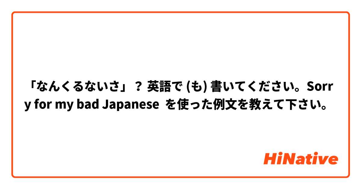 「なんくるないさ」？ 英語で (も) 書いてください。Sorry for my bad Japanese を使った例文を教えて下さい。