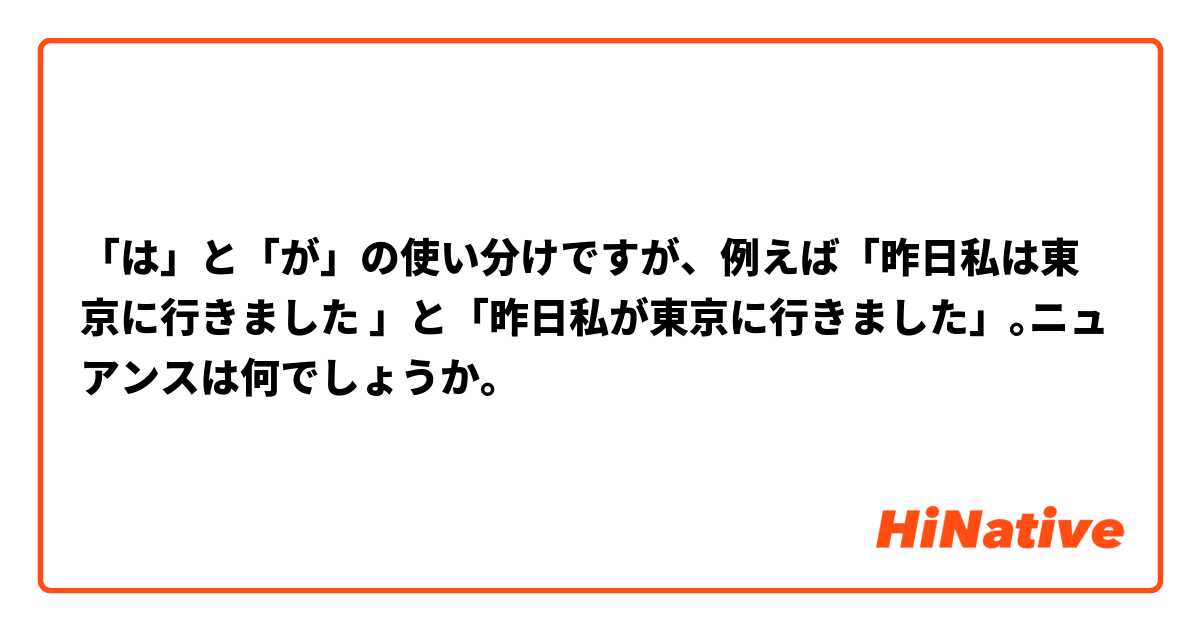 「は」と「が」の使い分けですが、例えば「昨日私は東京に行きました 」と「昨日私が東京に行きました」｡ニュアンスは何でしょうか｡