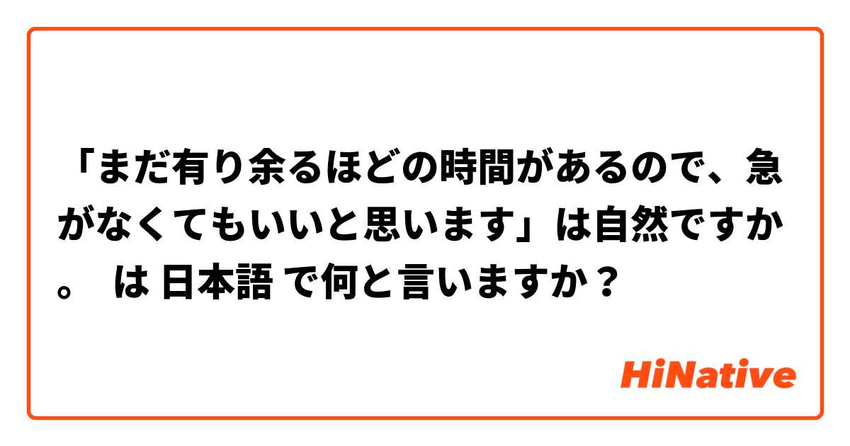 「まだ有り余るほどの時間があるので、急がなくてもいいと思います」は自然ですか。 は 日本語 で何と言いますか？