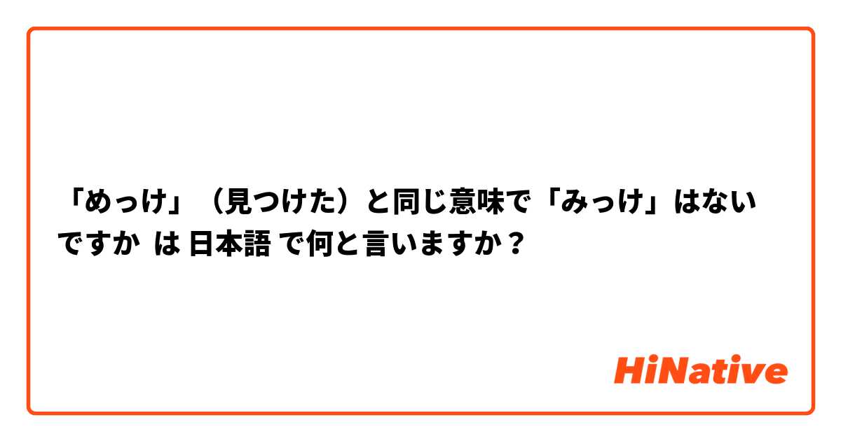 「めっけ」（見つけた）と同じ意味で「みっけ」はないですか は 日本語 で何と言いますか？