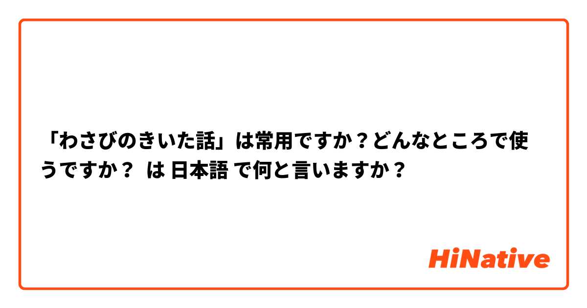 「わさびのきいた話」は常用ですか？どんなところで使うですか？ は 日本語 で何と言いますか？