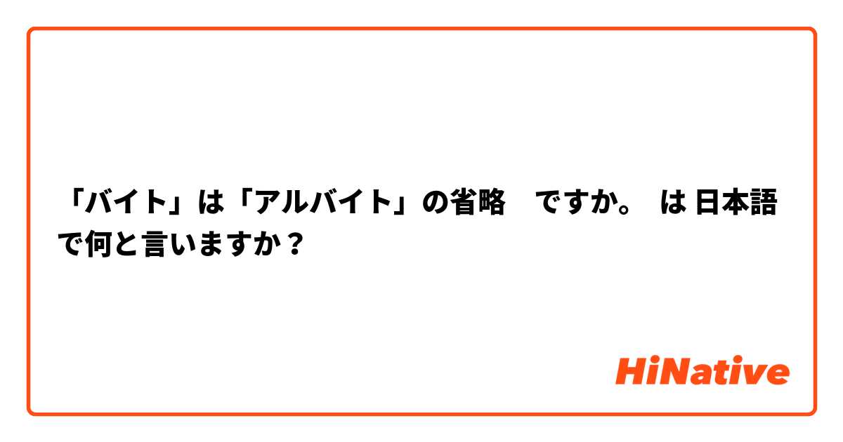 「バイト」は「アルバイト」の省略　ですか。 は 日本語 で何と言いますか？