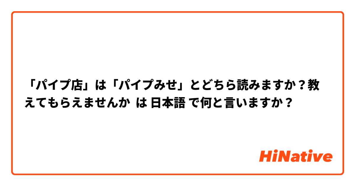 「パイプ店」は「パイプみせ」とどちら読みますか？教えてもらえませんか は 日本語 で何と言いますか？