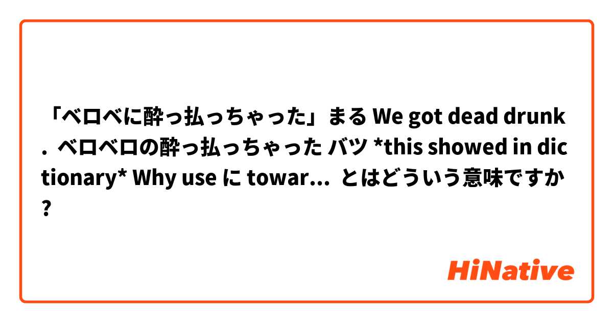 「ベロベに酔っ払っちゃった」まる We got dead drunk.  ベロベロの酔っ払っちゃった バツ *this showed in dictionary* Why use に towards getting drunk? When ベロベロ is drunken adjective?  とはどういう意味ですか?