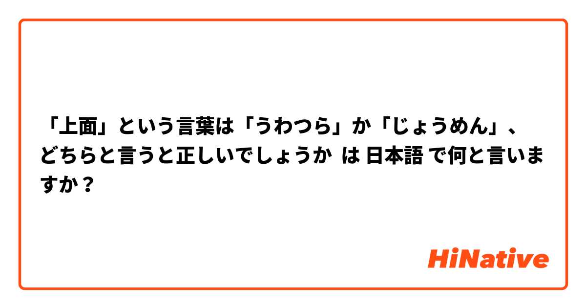 「上面」という言葉は「うわつら」か「じょうめん」、どちらと言うと正しいでしょうか は 日本語 で何と言いますか？