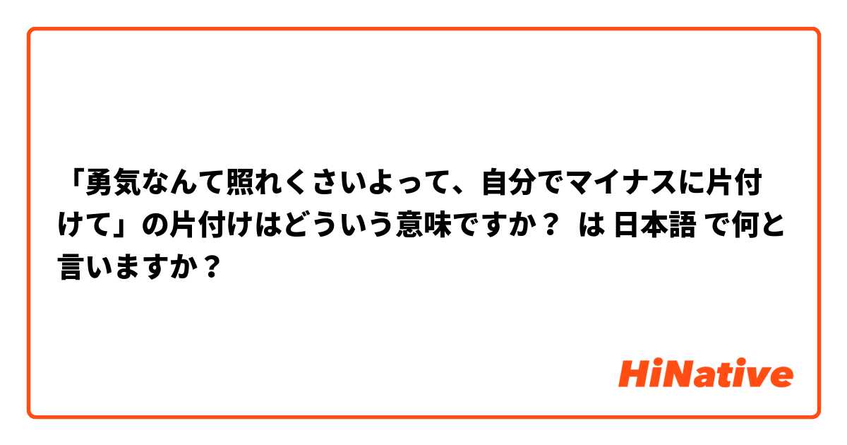「勇気なんて照れくさいよって、自分でマイナスに片付けて」の片付けはどういう意味ですか？ は 日本語 で何と言いますか？