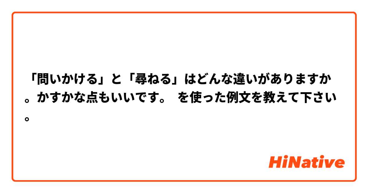 「問いかける」と「尋ねる」はどんな違いがありますか。かすかな点もいいです。 を使った例文を教えて下さい。