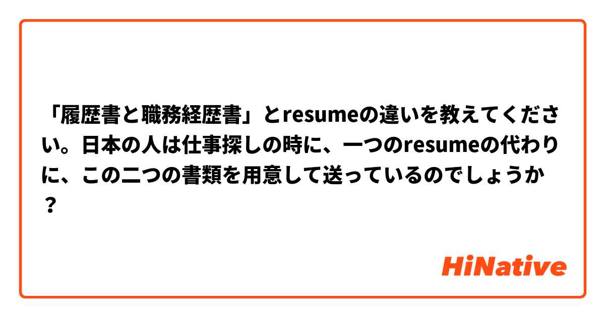 「履歴書と職務経歴書」とresumeの違いを教えてください。日本の人は仕事探しの時に、一つのresumeの代わりに、この二つの書類を用意して送っているのでしょうか？