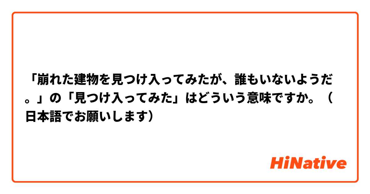 「崩れた建物を見つけ入ってみたが、誰もいないようだ。」の「見つけ入ってみた」はどういう意味ですか。（日本語でお願いします）