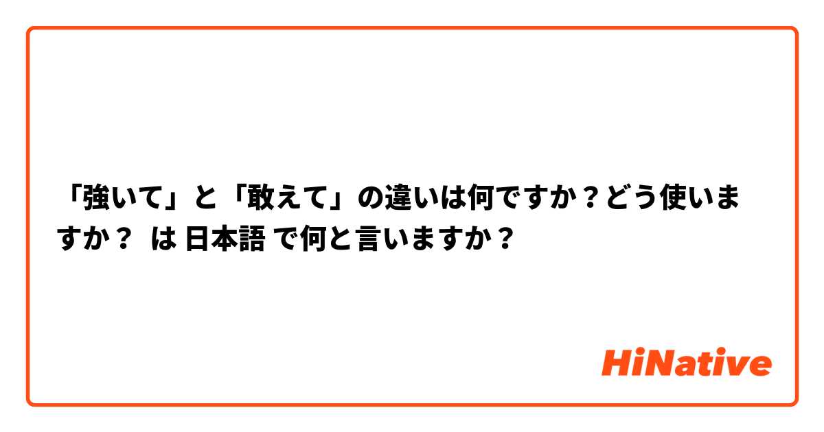 「強いて」と「敢えて」の違いは何ですか？どう使いますか？ は 日本語 で何と言いますか？