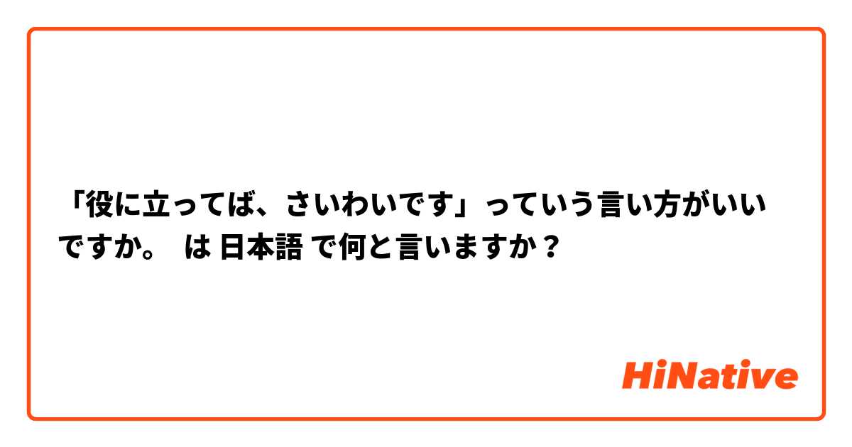 「役に立ってば、さいわいです」っていう言い方がいいですか。 は 日本語 で何と言いますか？