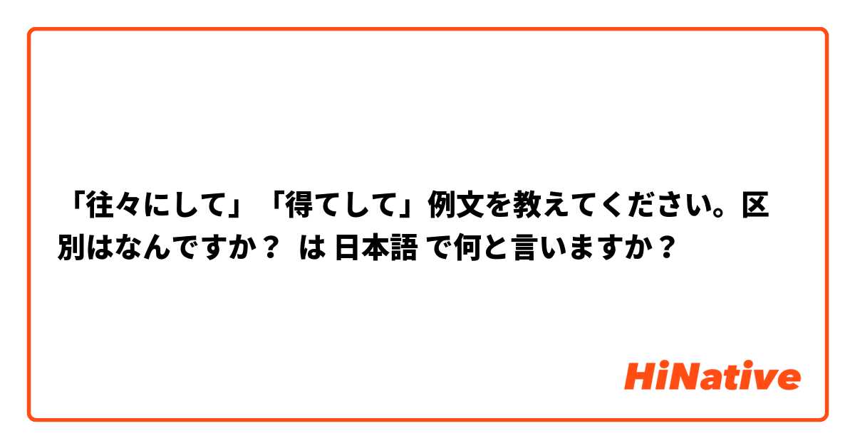 「往々にして」「得てして」例文を教えてください。区別はなんですか？ は 日本語 で何と言いますか？