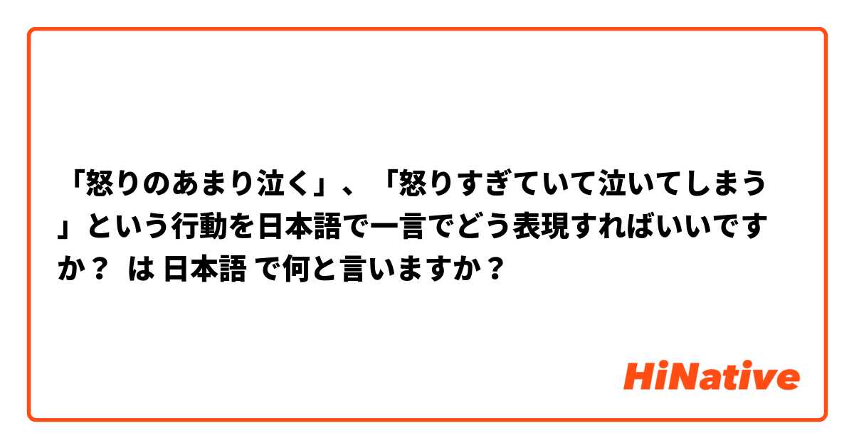 「怒りのあまり泣く」、「怒りすぎていて泣いてしまう」という行動を日本語で一言でどう表現すればいいですか？ は 日本語 で何と言いますか？