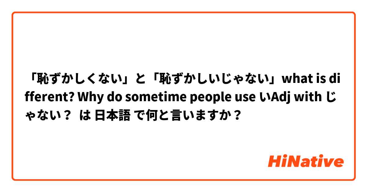 「恥ずかしくない」と「恥ずかしいじゃない」what is different? Why do sometime people use いAdj with じゃない？ は 日本語 で何と言いますか？