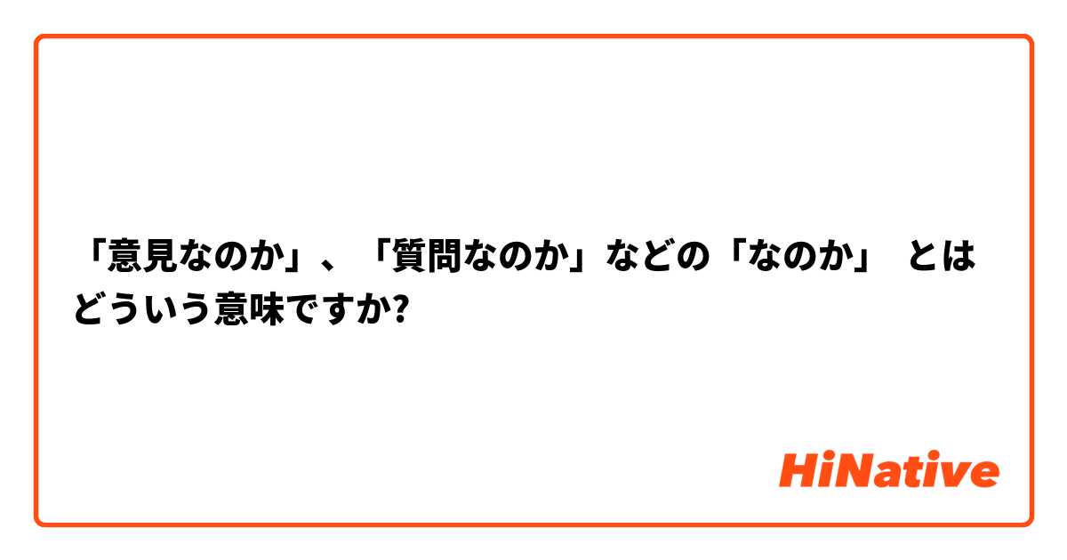 「意見なのか」、「質問なのか」などの「なのか」 とはどういう意味ですか?