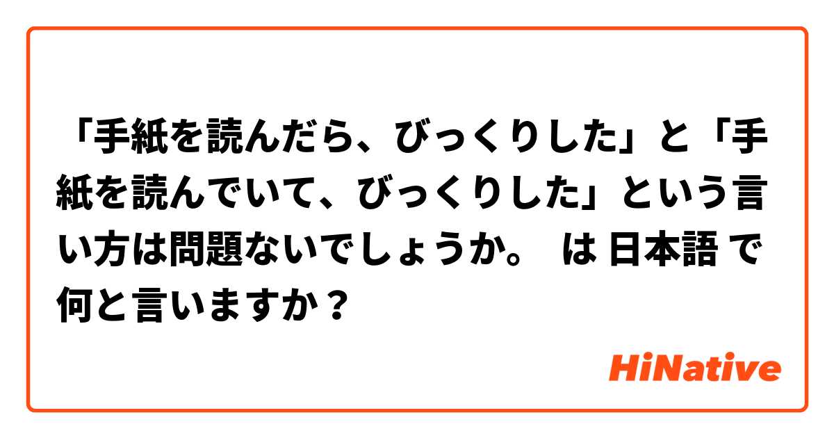 「手紙を読んだら、びっくりした」と「手紙を読んでいて、びっくりした」という言い方は問題ないでしょうか。     は 日本語 で何と言いますか？