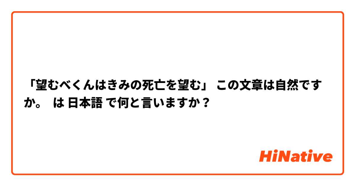 「望むべくんはきみの死亡を望む」 この文章は自然ですか。 は 日本語 で何と言いますか？