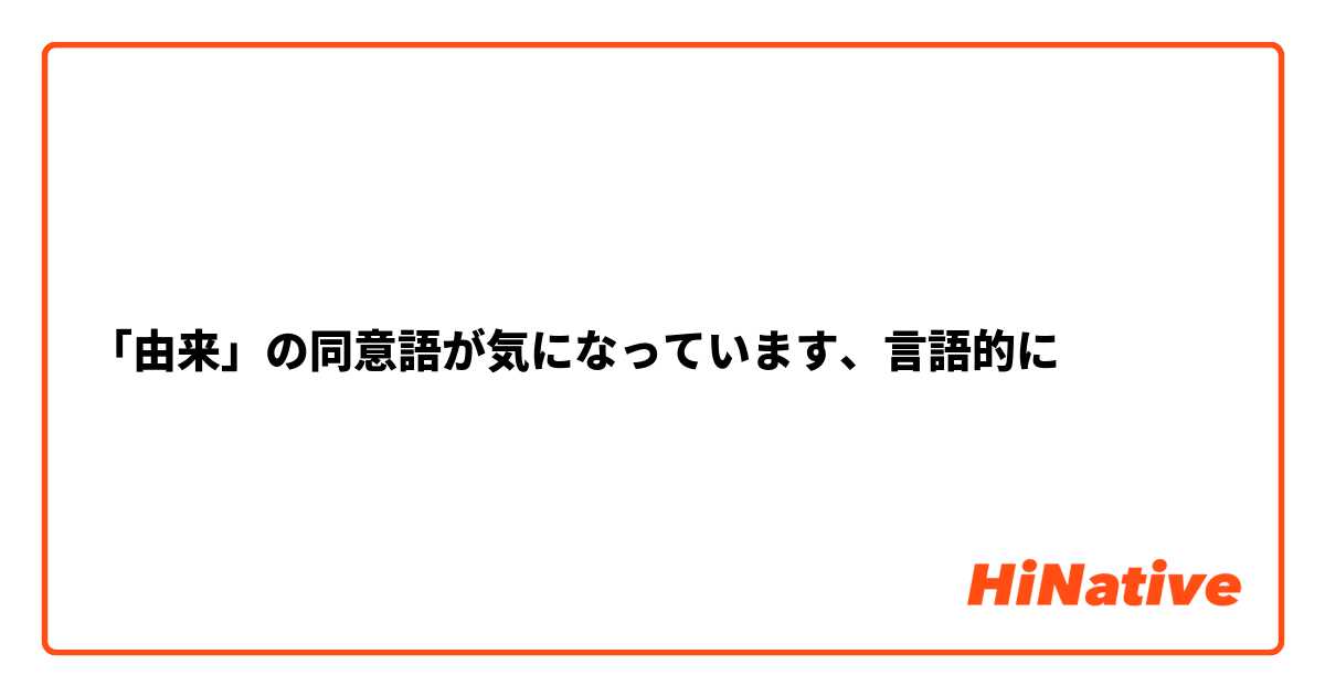 「由来」の同意語が気になっています、言語的に