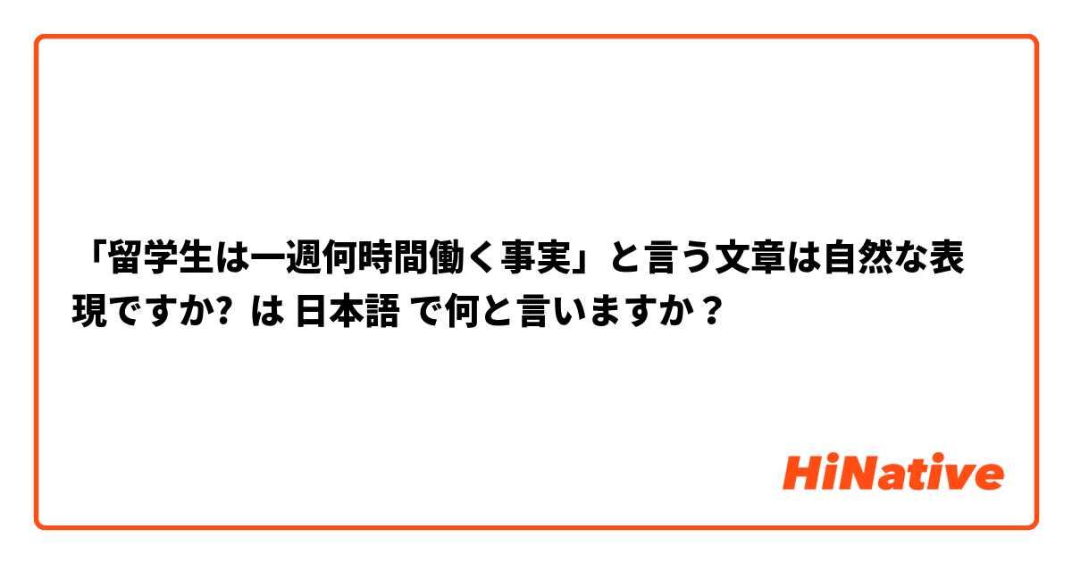 「留学生は一週何時間働く事実」と言う文章は自然な表現ですか? は 日本語 で何と言いますか？
