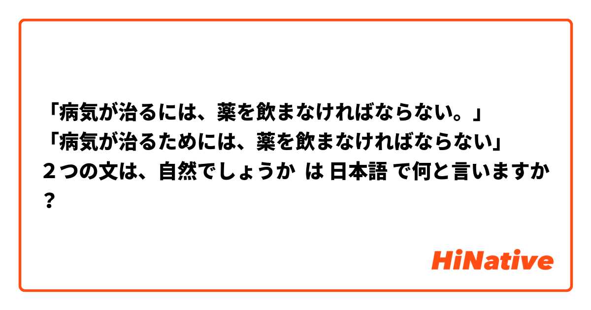 「病気が治るには、薬を飲まなければならない。」
「病気が治るためには、薬を飲まなければならない」
２つの文は、自然でしょうか は 日本語 で何と言いますか？