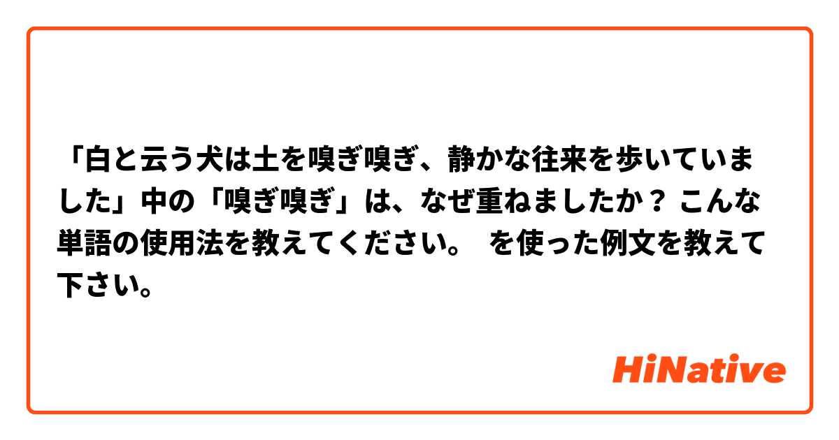 「白と云う犬は土を嗅ぎ嗅ぎ、静かな往来を歩いていました」中の「嗅ぎ嗅ぎ」は、なぜ重ねましたか？ こんな単語の使用法を教えてください。 を使った例文を教えて下さい。