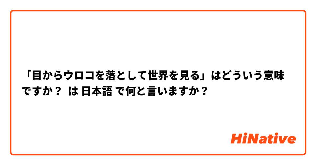 「目からウロコを落として世界を見る」はどういう意味ですか？ は 日本語 で何と言いますか？