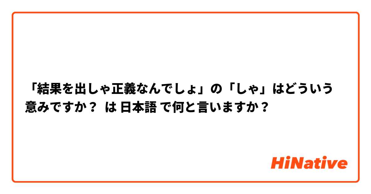 「結果を出しゃ正義なんでしょ」の「しゃ」はどういう意みですか？ は 日本語 で何と言いますか？