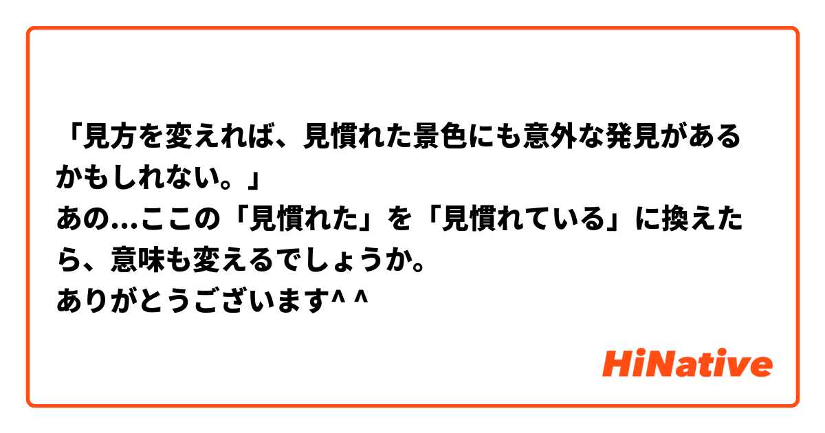 「見方を変えれば、見慣れた景色にも意外な発見があるかもしれない。」
あの...ここの「見慣れた」を「見慣れている」に換えたら、意味も変えるでしょうか。
ありがとうございます^ ^