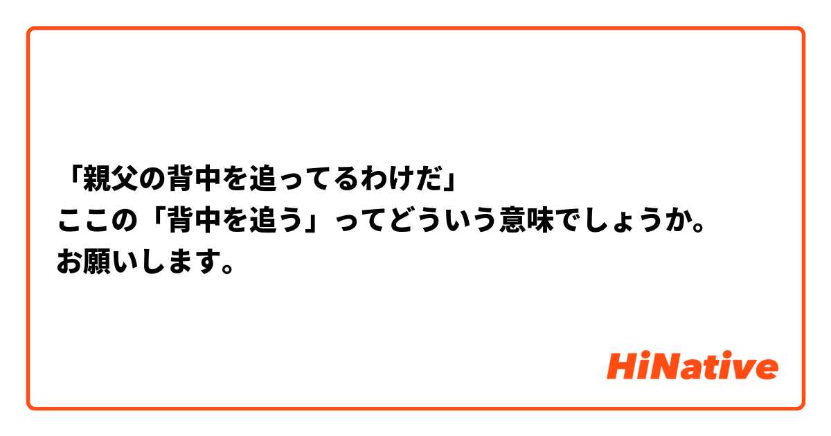 「親父の背中を追ってるわけだ」
ここの「背中を追う」ってどういう意味でしょうか。
お願いします。