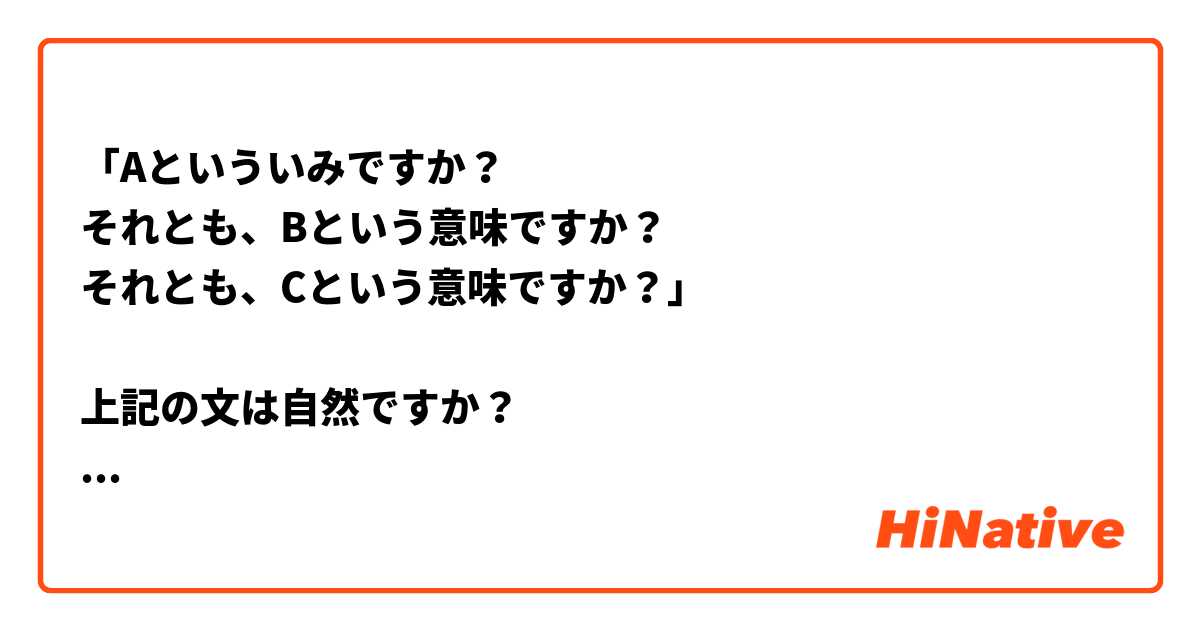 「Aといういみですか？
それとも、Bという意味ですか？
それとも、Cという意味ですか？」

上記の文は自然ですか？
「それとも」を二回繰り返すのはちょっと気になりますが、日本語母語話者はこういう場合どう言いますか？
