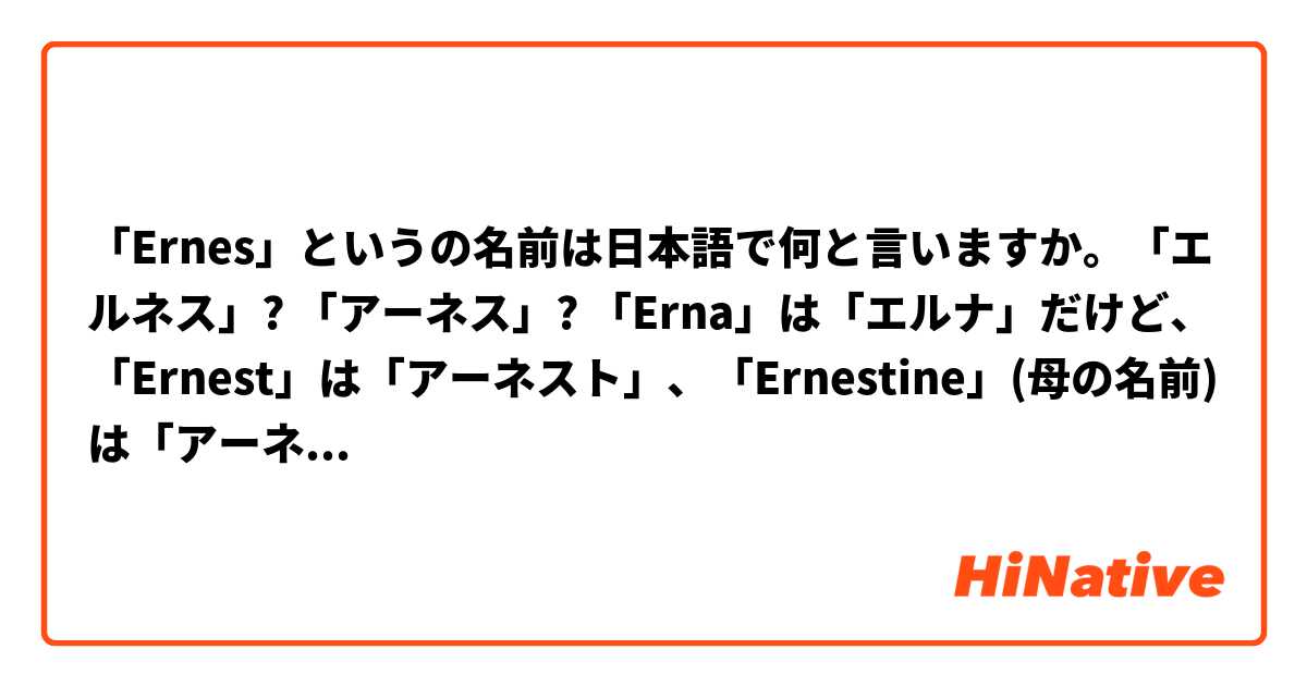 「Ernes」というの名前は日本語で何と言いますか。「エルネス」? 「アーネス」? 「Erna」は「エルナ」だけど、「Ernest」は「アーネスト」、「Ernestine」(母の名前)は「アーネスティン」なんです。最近、僕の名前が「Erna」(エルナ)から 「Ernes」に変わったわけです。