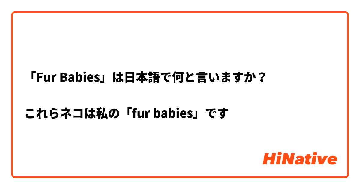 「Fur Babies」は日本語で何と言いますか？

これらネコは私の「fur babies」です‼︎


