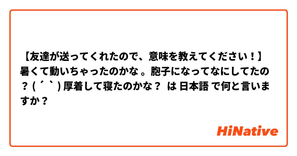 【友達が送ってくれたので、意味を教えてください！】暑くて動いちゃったのかな 。胞子になってなにしてたの？ ( ´ ▽ ` ) 厚着して寝たのかな？☆ は 日本語 で何と言いますか？