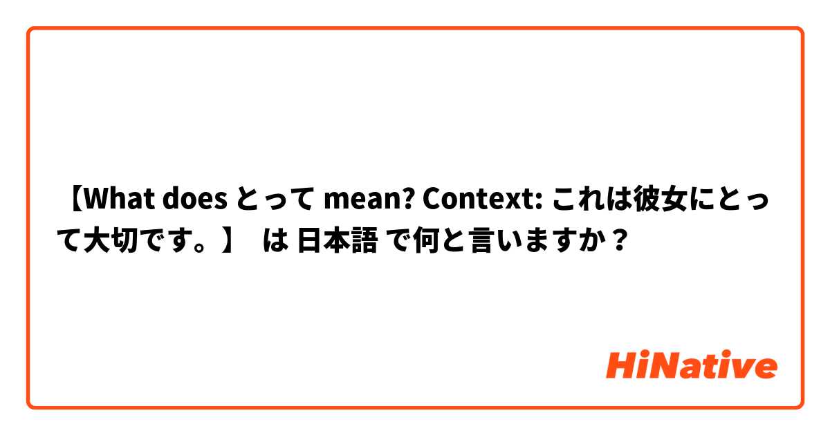 【What does とって mean? Context: これは彼女にとって大切です。】 は 日本語 で何と言いますか？