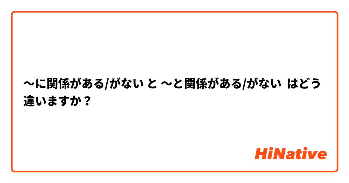 〜に関係がある/がない と 〜と関係がある/がない はどう違いますか？