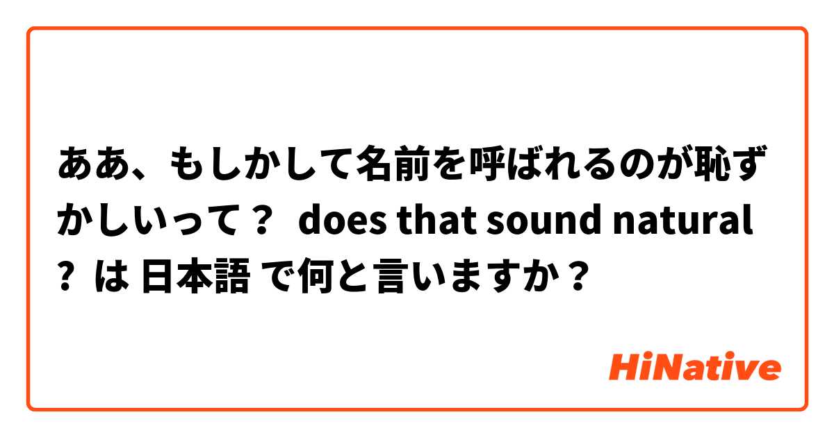 ああ、もしかして名前を呼ばれるのが恥ずかしいって？  does that sound natural ? は 日本語 で何と言いますか？