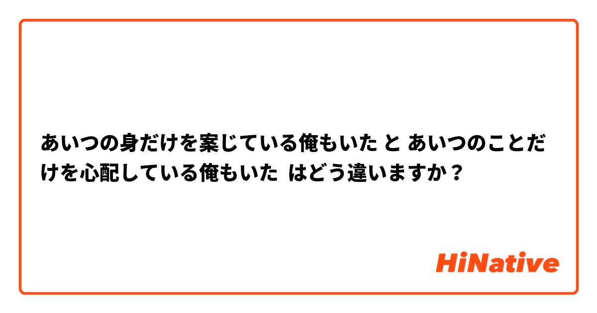 あいつの身だけを案じている俺もいた と あいつのことだけを心配している俺もいた はどう違いますか？