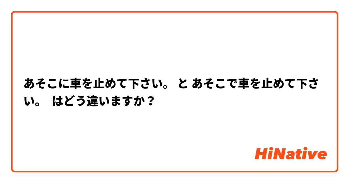 あそこに車を止めて下さい。 と あそこで車を止めて下さい。 はどう違いますか？